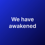 We have awakened